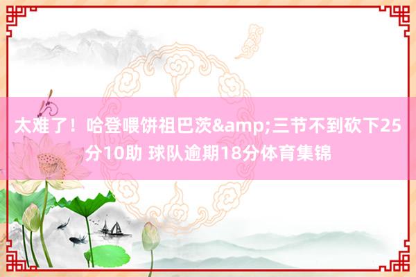 太难了！哈登喂饼祖巴茨&三节不到砍下25分10助 球队逾期18分体育集锦