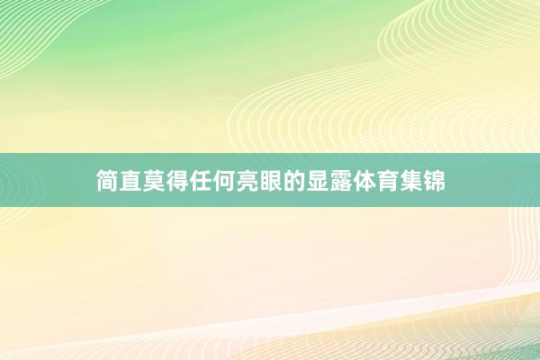 简直莫得任何亮眼的显露体育集锦
