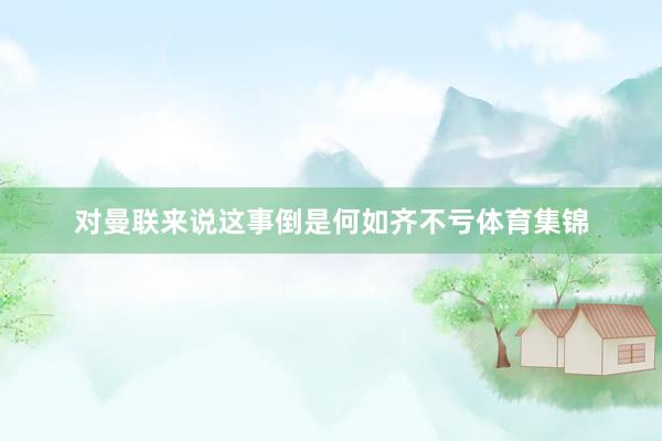 对曼联来说这事倒是何如齐不亏体育集锦