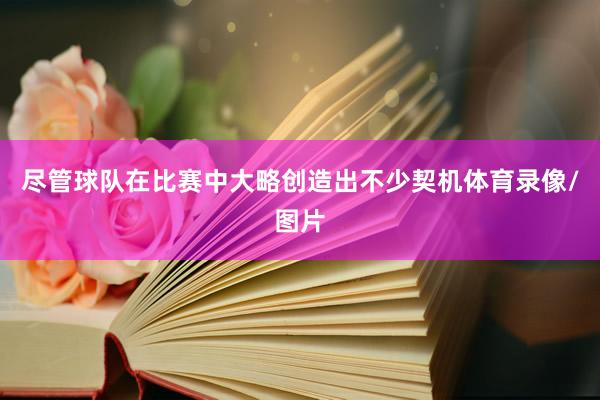 尽管球队在比赛中大略创造出不少契机体育录像/图片