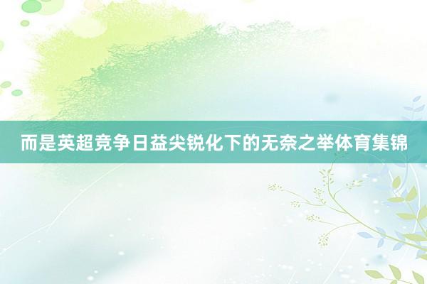 而是英超竞争日益尖锐化下的无奈之举体育集锦