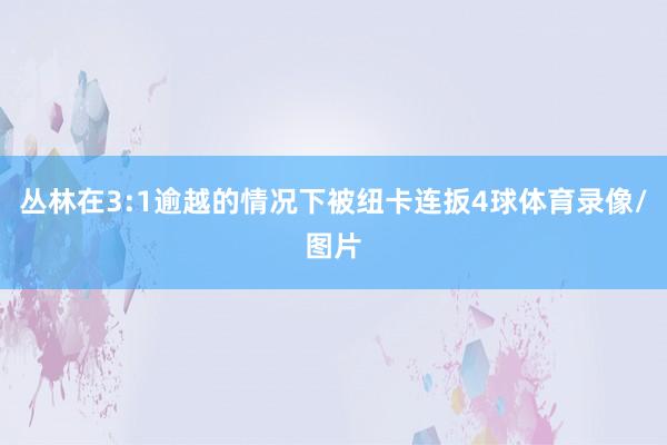 丛林在3:1逾越的情况下被纽卡连扳4球体育录像/图片