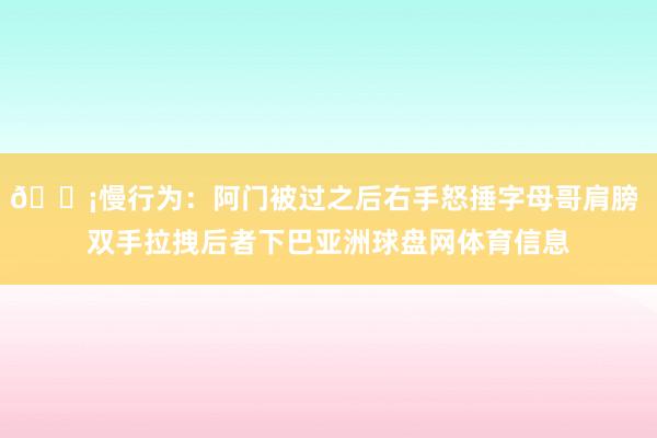 😡慢行为：阿门被过之后右手怒捶字母哥肩膀 双手拉拽后者下巴亚洲球盘网体育信息