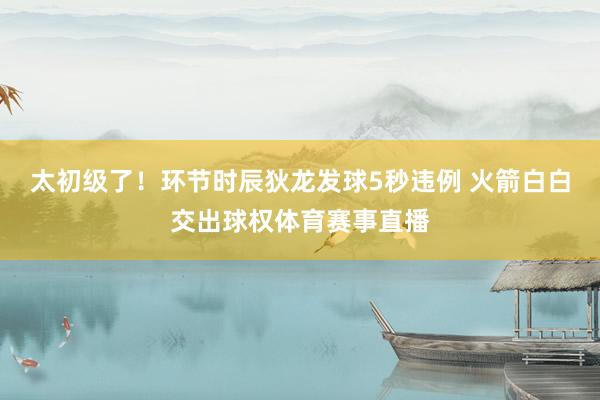 太初级了！环节时辰狄龙发球5秒违例 火箭白白交出球权体育赛事直播