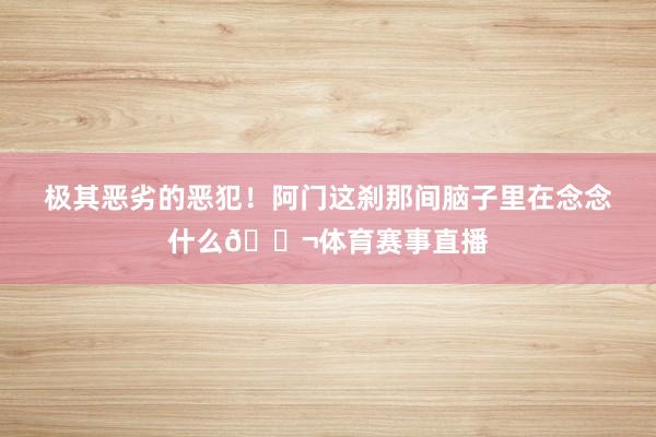 极其恶劣的恶犯！阿门这刹那间脑子里在念念什么💬体育赛事直播