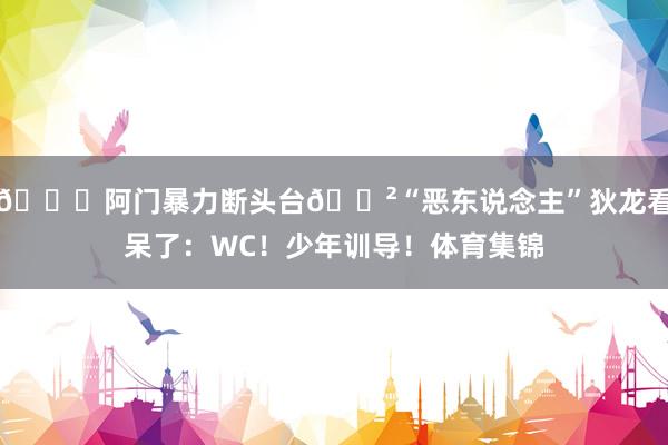 💀阿门暴力断头台😲“恶东说念主”狄龙看呆了：WC！少年训导！体育集锦