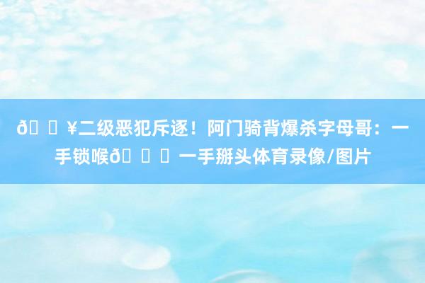 💥二级恶犯斥逐！阿门骑背爆杀字母哥：一手锁喉💀一手掰头体育录像/图片