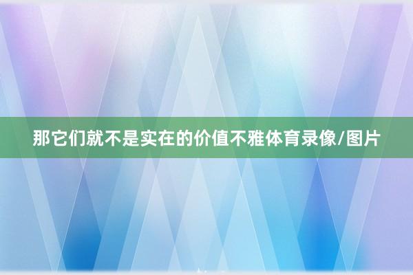 那它们就不是实在的价值不雅体育录像/图片