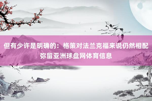 但有少许是明确的：格策对法兰克福来说仍然相配弥留亚洲球盘网体育信息