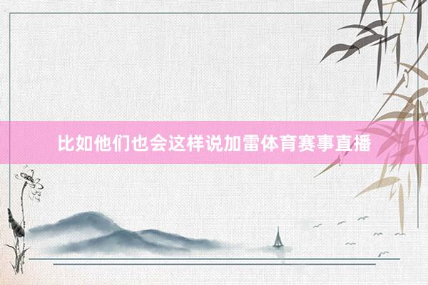 比如他们也会这样说加雷体育赛事直播