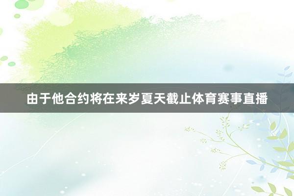 由于他合约将在来岁夏天截止体育赛事直播