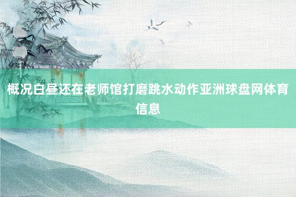 概况白昼还在老师馆打磨跳水动作亚洲球盘网体育信息