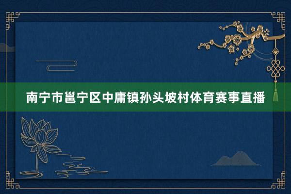 南宁市邕宁区中庸镇孙头坡村体育赛事直播