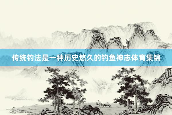 传统钓法是一种历史悠久的钓鱼神志体育集锦