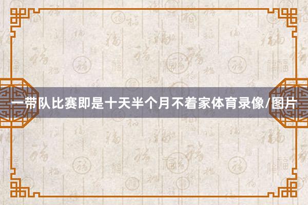 一带队比赛即是十天半个月不着家体育录像/图片