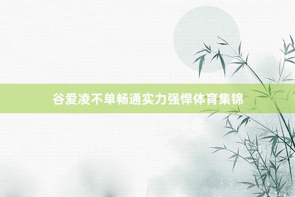 谷爱凌不单畅通实力强悍体育集锦