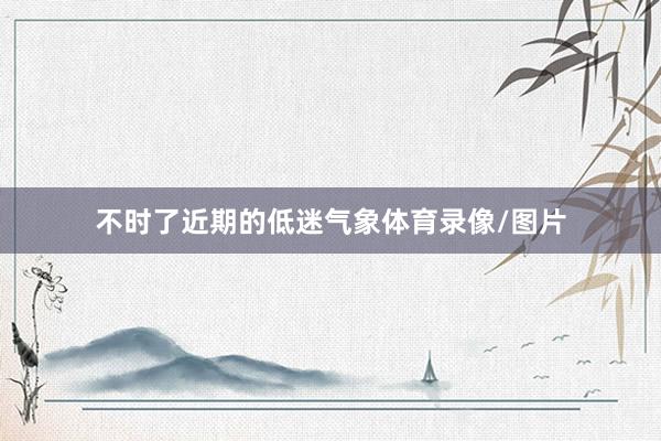 不时了近期的低迷气象体育录像/图片