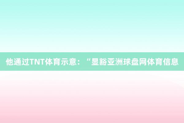 他通过TNT体育示意：“显豁亚洲球盘网体育信息