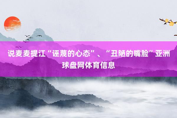说麦麦提江“诬蔑的心态”、“丑陋的嘴脸”亚洲球盘网体育信息