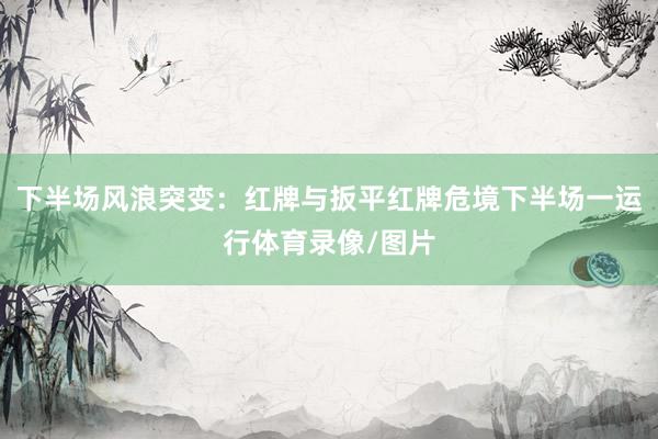 下半场风浪突变：红牌与扳平红牌危境下半场一运行体育录像/图片