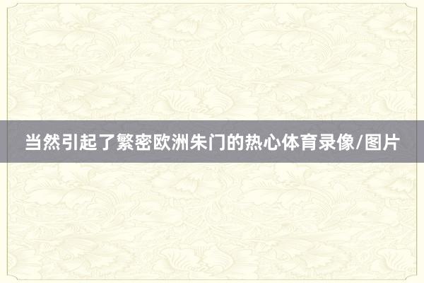 当然引起了繁密欧洲朱门的热心体育录像/图片