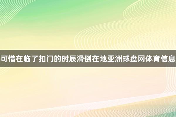 可惜在临了扣门的时辰滑倒在地亚洲球盘网体育信息