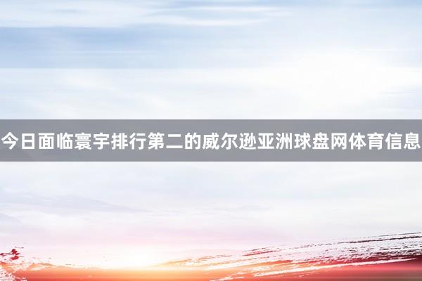 今日面临寰宇排行第二的威尔逊亚洲球盘网体育信息