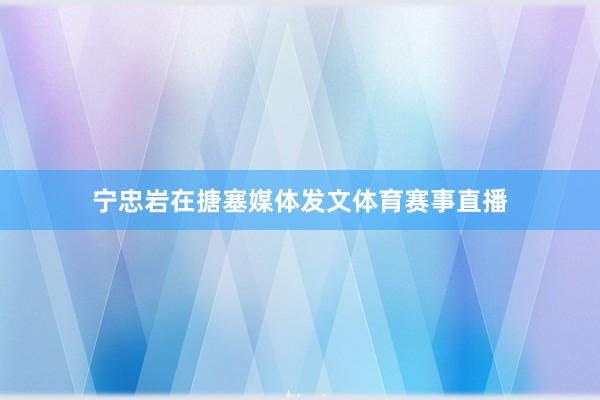 宁忠岩在搪塞媒体发文体育赛事直播