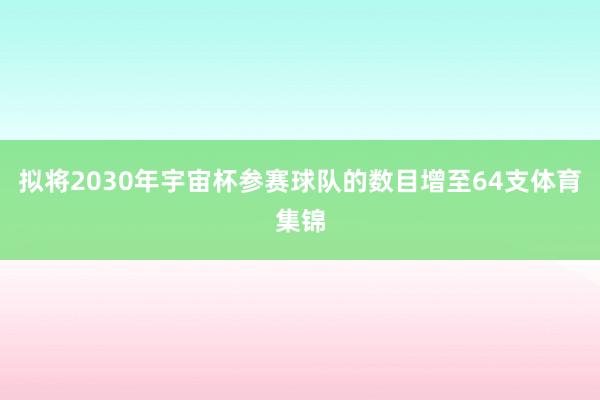 拟将2030年宇宙杯参赛球队的数目增至64支体育集锦