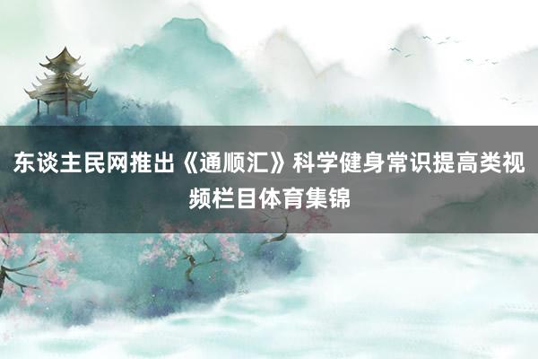 东谈主民网推出《通顺汇》科学健身常识提高类视频栏目体育集锦