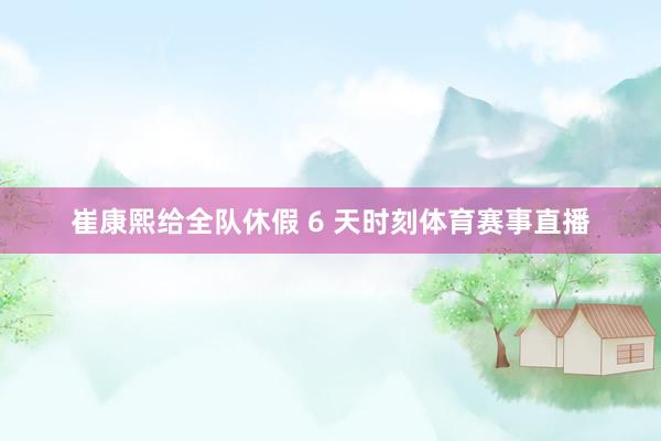 崔康熙给全队休假 6 天时刻体育赛事直播