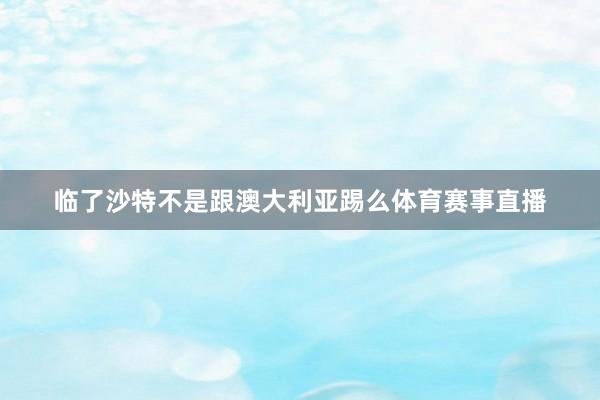 临了沙特不是跟澳大利亚踢么体育赛事直播