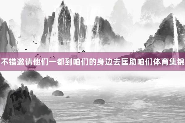 不错邀请他们一都到咱们的身边去匡助咱们体育集锦