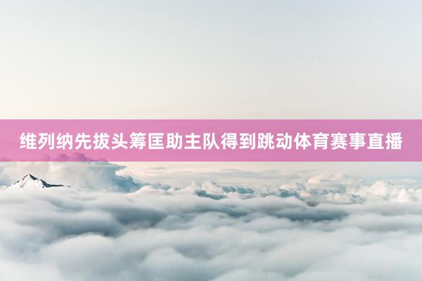 维列纳先拔头筹匡助主队得到跳动体育赛事直播