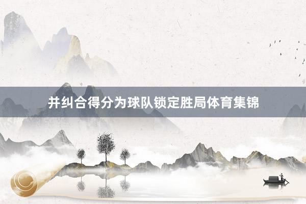 并纠合得分为球队锁定胜局体育集锦