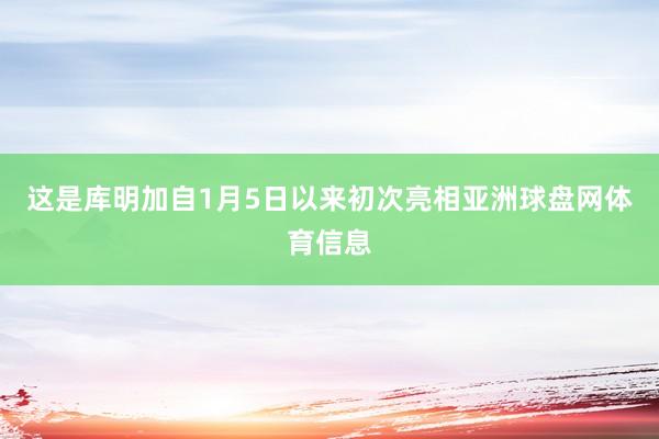 这是库明加自1月5日以来初次亮相亚洲球盘网体育信息