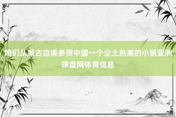 咱们从蒙古边境参预中国一个尘土热潮的小镇亚洲球盘网体育信息