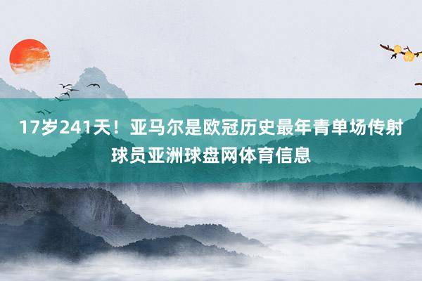 17岁241天！亚马尔是欧冠历史最年青单场传射球员亚洲球盘网体育信息