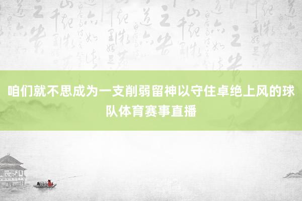 咱们就不思成为一支削弱留神以守住卓绝上风的球队体育赛事直播