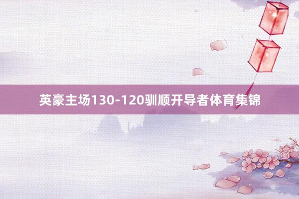 英豪主场130-120驯顺开导者体育集锦