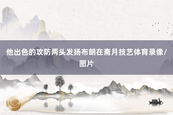 他出色的攻防两头发扬布朗在斋月技艺体育录像/图片