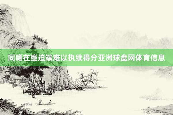 同曦在蹙迫端难以执续得分亚洲球盘网体育信息