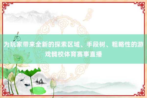 为玩家带来全新的探索区域、手段树、粗略性的游戏雠校体育赛事直播