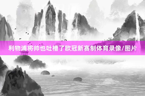 利物浦将帅也吐槽了欧冠新赛制体育录像/图片