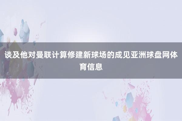 谈及他对曼联计算修建新球场的成见亚洲球盘网体育信息