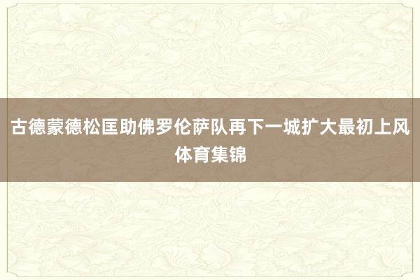 古德蒙德松匡助佛罗伦萨队再下一城扩大最初上风体育集锦