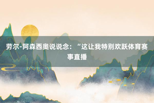 劳尔-阿森西奥说说念：“这让我特别欢跃体育赛事直播