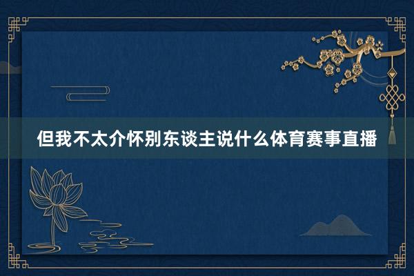 但我不太介怀别东谈主说什么体育赛事直播