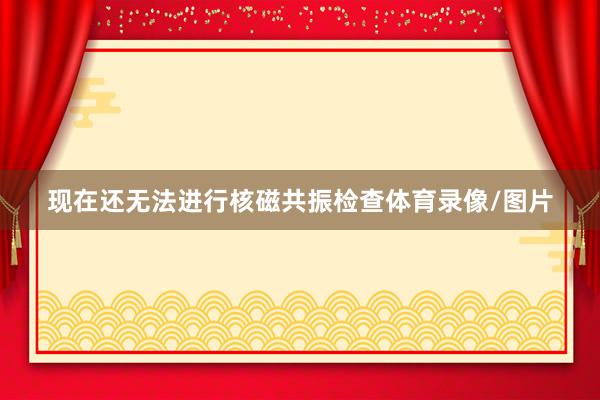 现在还无法进行核磁共振检查体育录像/图片