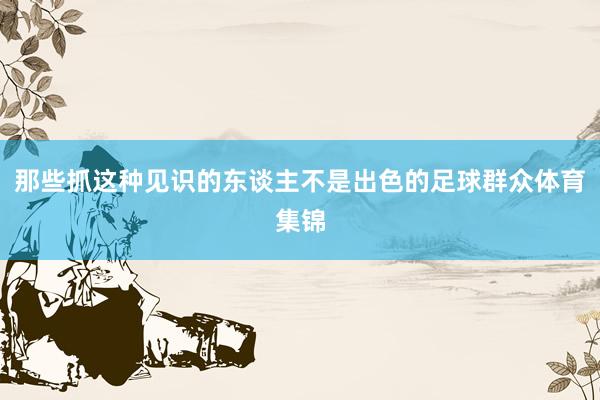 那些抓这种见识的东谈主不是出色的足球群众体育集锦